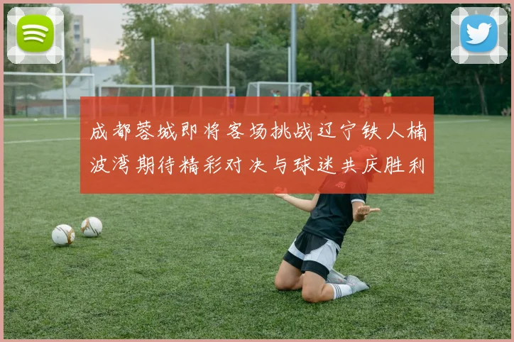 成都蓉城即将客场挑战辽宁铁人楠波湾期待精彩对决与球迷共庆胜利
