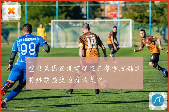 登贝莱因伤提前退场巴黎官方确认将继续接受治疗恢复中