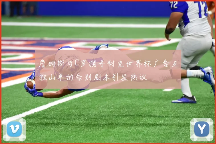 詹姆斯与C罗携手耐克世界杯广告互推山羊的告别剧本引发热议