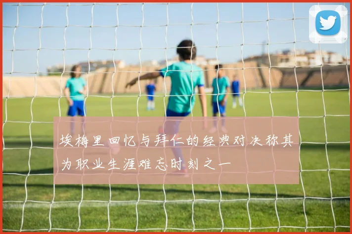 埃梅里回忆与拜仁的经典对决称其为职业生涯难忘时刻之一