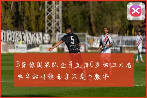 B费称国家队全员支持C罗回归大名单年龄对他而言只是个数字