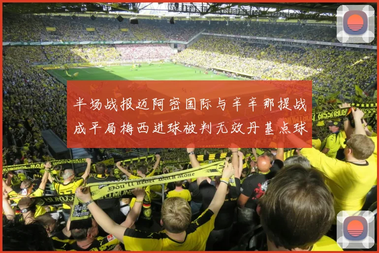 半场战报迈阿密国际与辛辛那提战成平局梅西进球被判无效丹基点球扳平比分