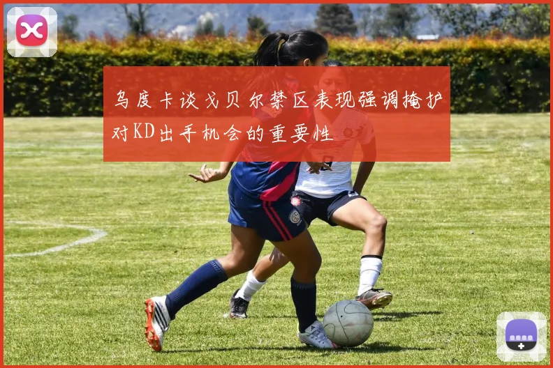 乌度卡谈戈贝尔禁区表现强调掩护对KD出手机会的重要性