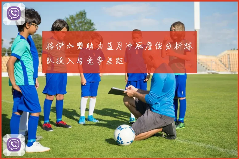 格伊加盟助力蓝月冲冠詹俊分析球队投入与竞争差距